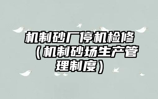 機制砂廠停機檢修（機制砂場生產管理制度）