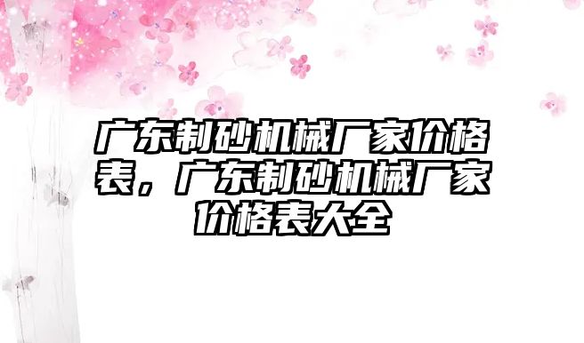 廣東制砂機械廠家價格表，廣東制砂機械廠家價格表大全