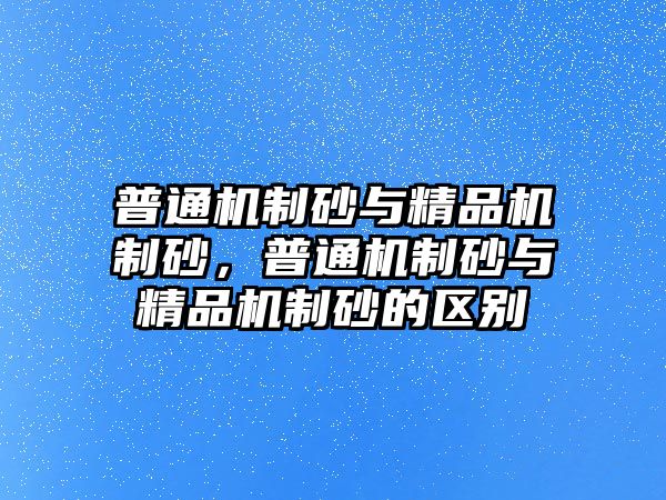 普通機(jī)制砂與精品機(jī)制砂，普通機(jī)制砂與精品機(jī)制砂的區(qū)別