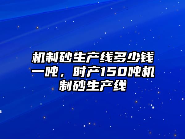 機制砂生產線多少錢一噸，時產150噸機制砂生產線