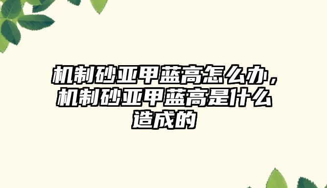 機制砂亞甲藍高怎么辦，機制砂亞甲藍高是什么造成的