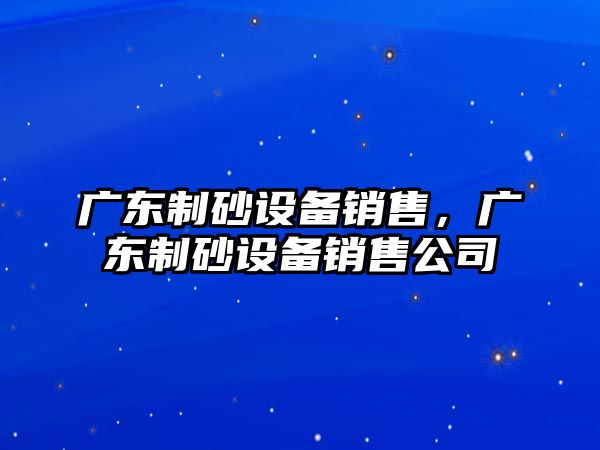 廣東制砂設備銷售，廣東制砂設備銷售公司