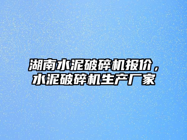 湖南水泥破碎機報價，水泥破碎機生產廠家