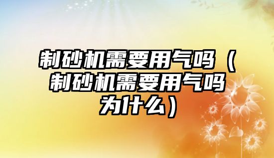 制砂機需要用氣嗎（制砂機需要用氣嗎為什么）