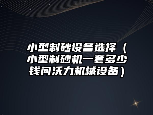 小型制砂設備選擇（小型制砂機一套多少錢問沃力機械設備）