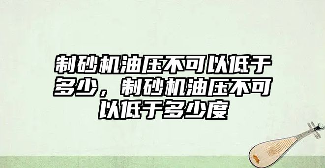 制砂機(jī)油壓不可以低于多少，制砂機(jī)油壓不可以低于多少度