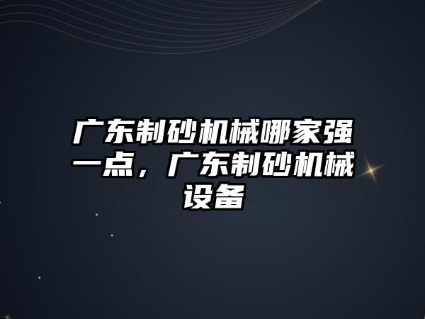 廣東制砂機械哪家強一點，廣東制砂機械設備