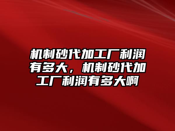 機制砂代加工廠利潤有多大，機制砂代加工廠利潤有多大啊