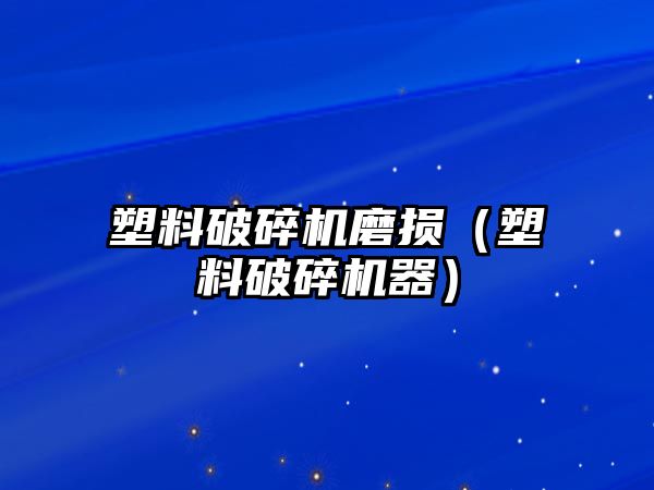 塑料破碎機磨損（塑料破碎機器）