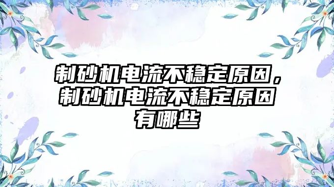 制砂機電流不穩定原因，制砂機電流不穩定原因有哪些