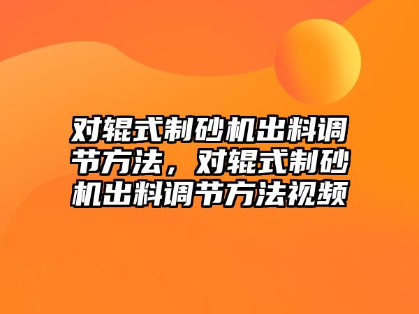 對輥式制砂機出料調節方法，對輥式制砂機出料調節方法視頻