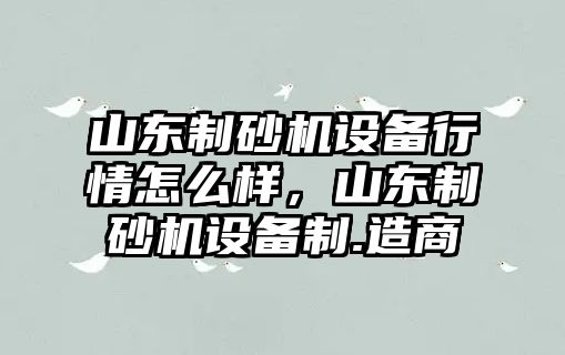 山東制砂機設備行情怎么樣，山東制砂機設備制.造商