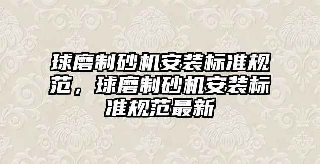 球磨制砂機安裝標準規范，球磨制砂機安裝標準規范最新