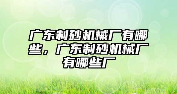 廣東制砂機械廠有哪些，廣東制砂機械廠有哪些廠