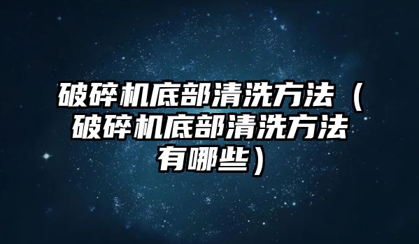 破碎機底部清洗方法（破碎機底部清洗方法有哪些）