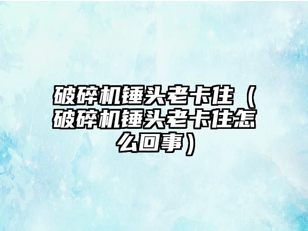 破碎機(jī)錘頭老卡住（破碎機(jī)錘頭老卡住怎么回事）