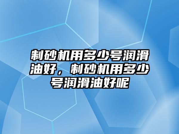 制砂機用多少號潤滑油好，制砂機用多少號潤滑油好呢