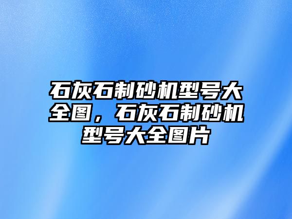 石灰石制砂機(jī)型號(hào)大全圖，石灰石制砂機(jī)型號(hào)大全圖片