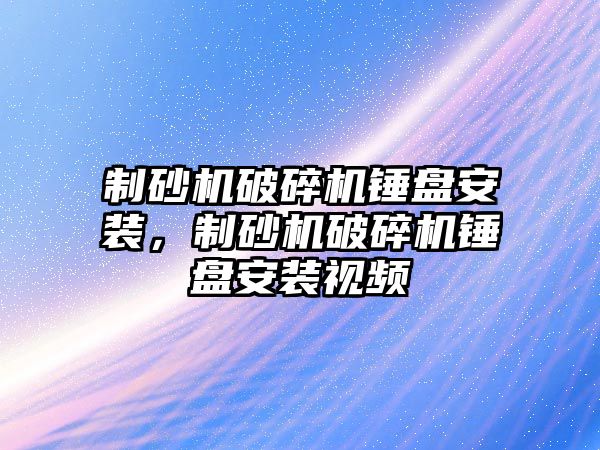 制砂機破碎機錘盤安裝，制砂機破碎機錘盤安裝視頻