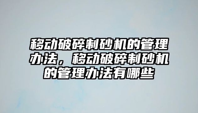 移動破碎制砂機的管理辦法，移動破碎制砂機的管理辦法有哪些