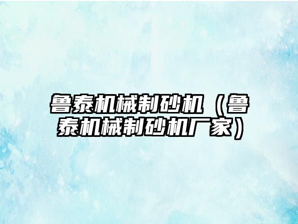 魯泰機械制砂機（魯泰機械制砂機廠家）