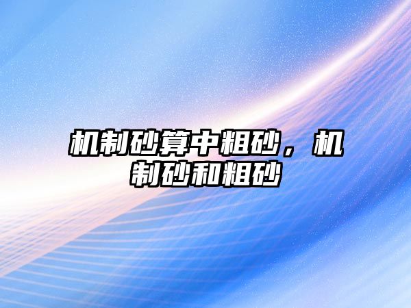 機(jī)制砂算中粗砂，機(jī)制砂和粗砂