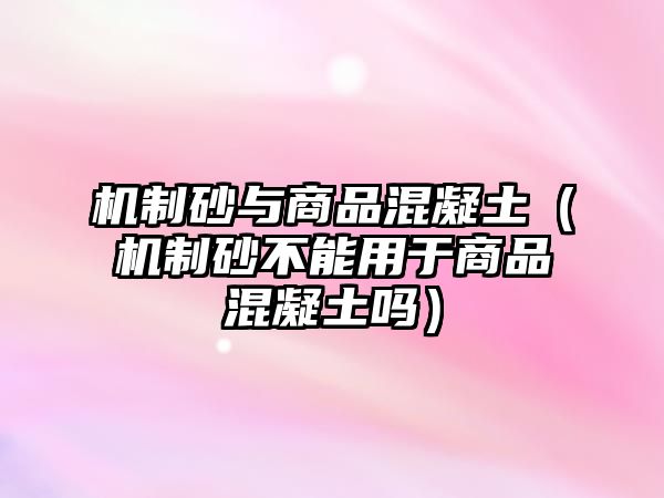 機制砂與商品混凝土（機制砂不能用于商品混凝土嗎）