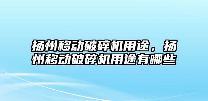 揚州移動破碎機用途，揚州移動破碎機用途有哪些