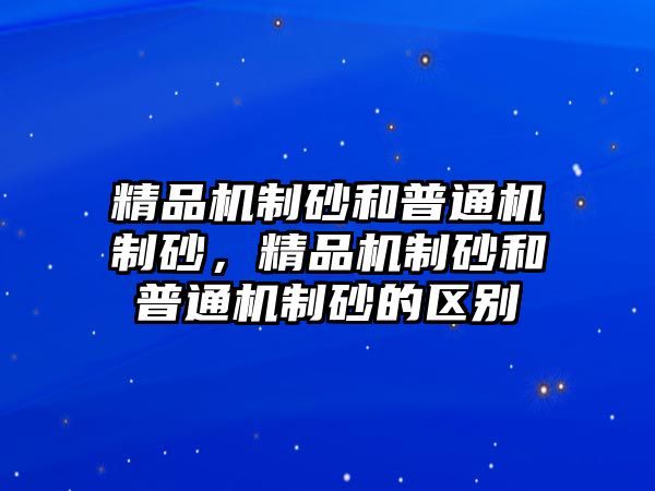 精品機制砂和普通機制砂，精品機制砂和普通機制砂的區別