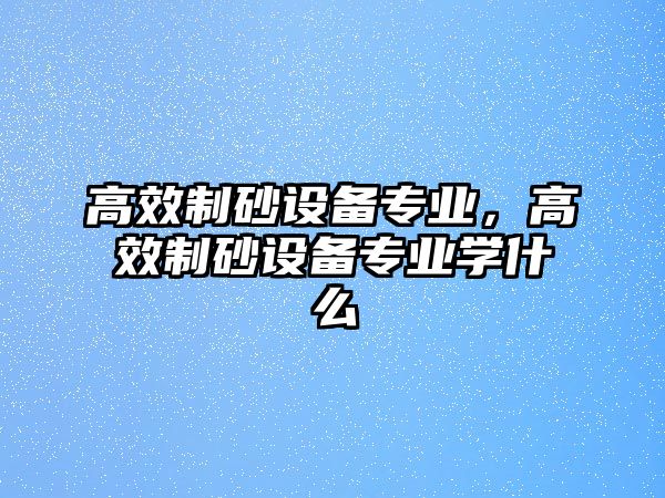 高效制砂設備專業(yè)，高效制砂設備專業(yè)學什么