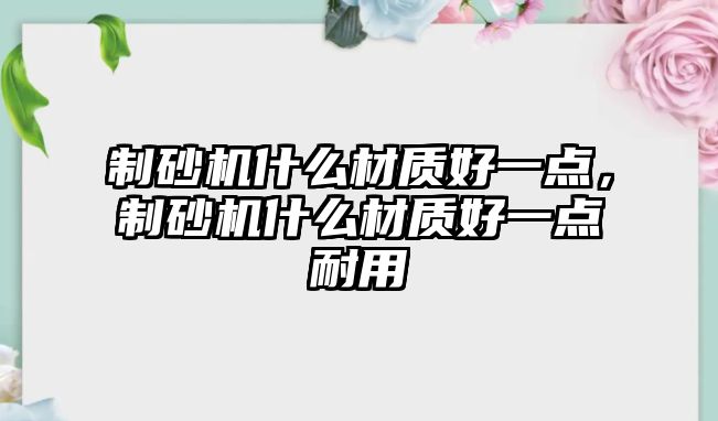 制砂機(jī)什么材質(zhì)好一點，制砂機(jī)什么材質(zhì)好一點耐用