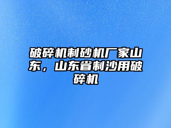 破碎機制砂機廠家山東，山東省制沙用破碎機