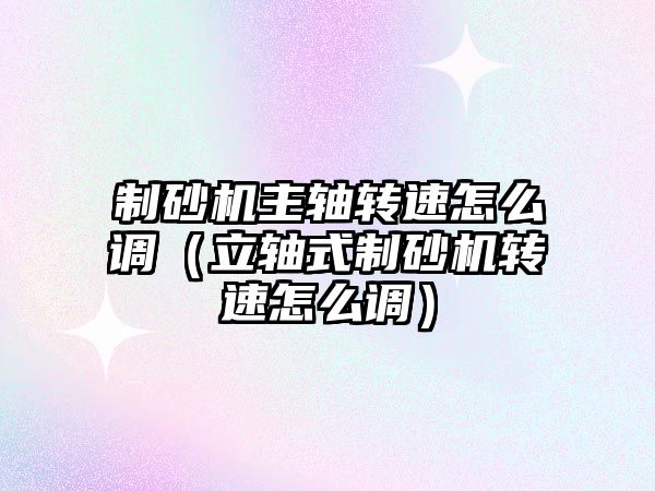 制砂機主軸轉速怎么調（立軸式制砂機轉速怎么調）