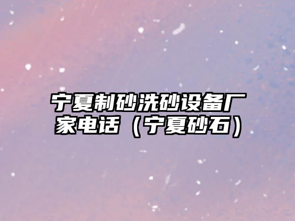 寧夏制砂洗砂設備廠家電話（寧夏砂石）