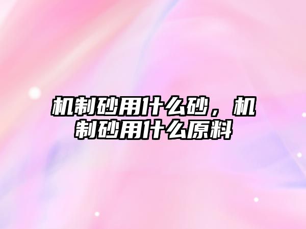 機(jī)制砂用什么砂，機(jī)制砂用什么原料