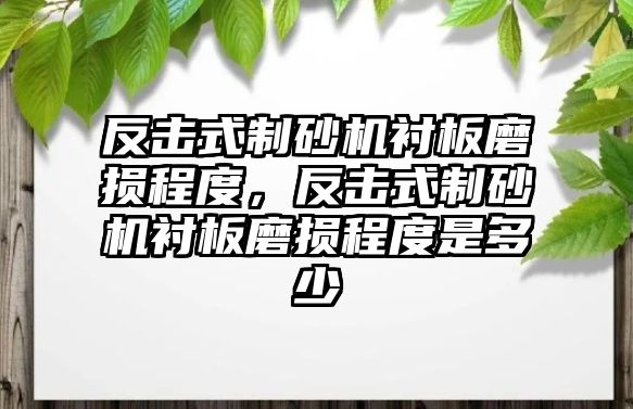 反擊式制砂機(jī)襯板磨損程度，反擊式制砂機(jī)襯板磨損程度是多少