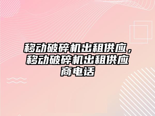 移動破碎機出租供應，移動破碎機出租供應商電話