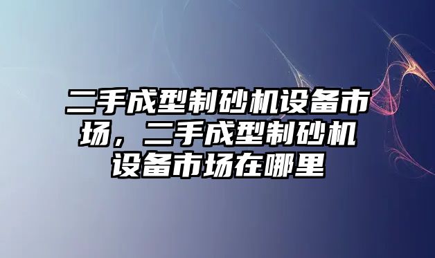 二手成型制砂機(jī)設(shè)備市場(chǎng)，二手成型制砂機(jī)設(shè)備市場(chǎng)在哪里