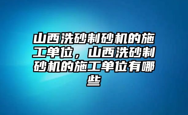 山西洗砂制砂機的施工單位，山西洗砂制砂機的施工單位有哪些