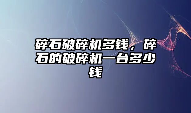 碎石破碎機多錢，碎石的破碎機一臺多少錢