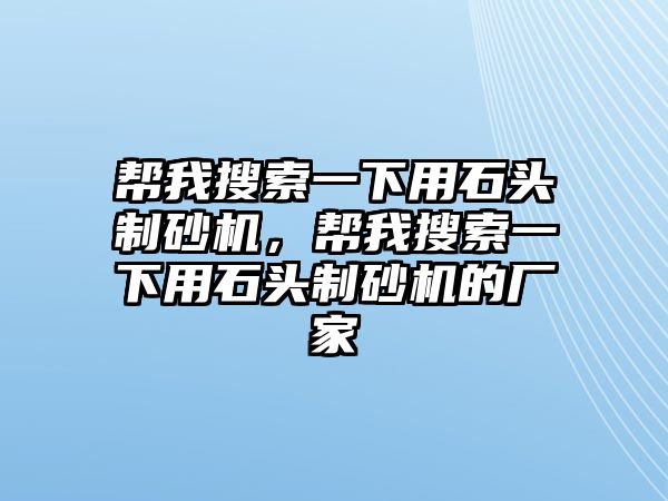 幫我搜索一下用石頭制砂機，幫我搜索一下用石頭制砂機的廠家