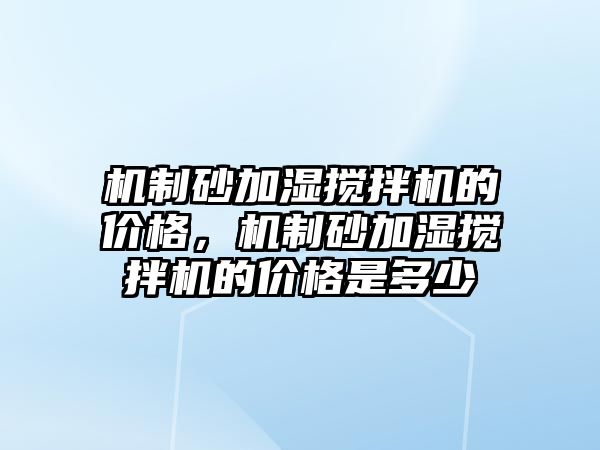 機制砂加濕攪拌機的價格，機制砂加濕攪拌機的價格是多少