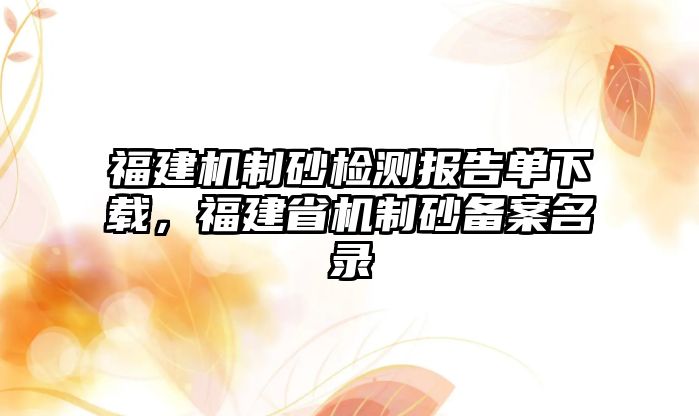 福建機(jī)制砂檢測(cè)報(bào)告單下載，福建省機(jī)制砂備案名錄