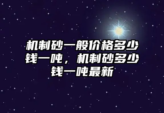 機制砂一般價格多少錢一噸，機制砂多少錢一噸最新