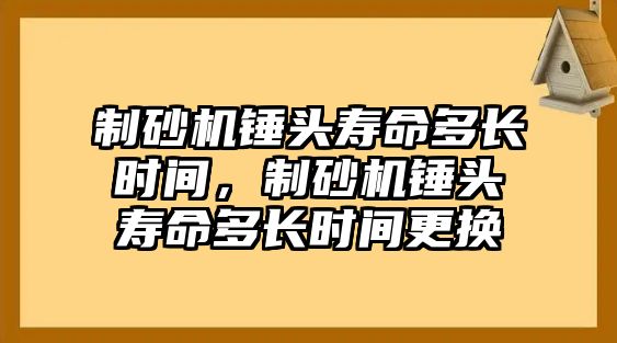 制砂機錘頭壽命多長時間，制砂機錘頭壽命多長時間更換