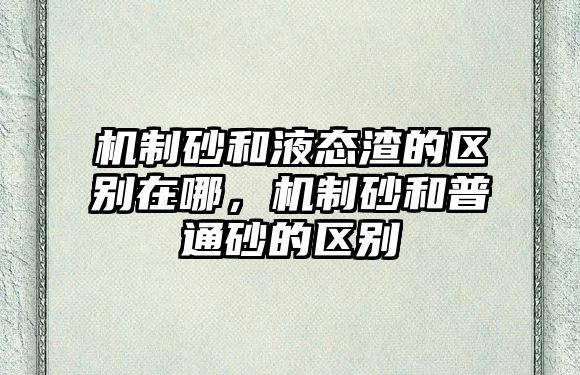 機制砂和液態渣的區別在哪，機制砂和普通砂的區別