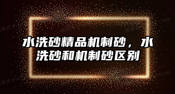 水洗砂精品機制砂，水洗砂和機制砂區別