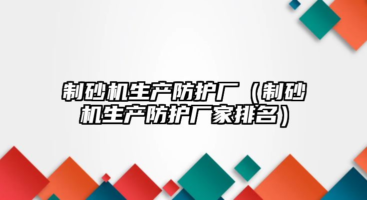 制砂機生產防護廠（制砂機生產防護廠家排名）