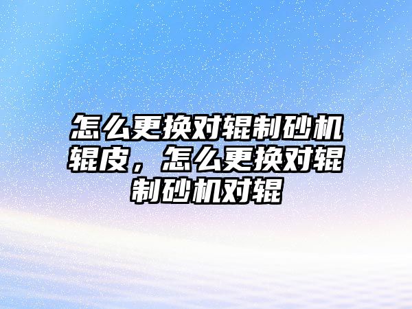 怎么更換對輥制砂機(jī)輥皮，怎么更換對輥制砂機(jī)對輥