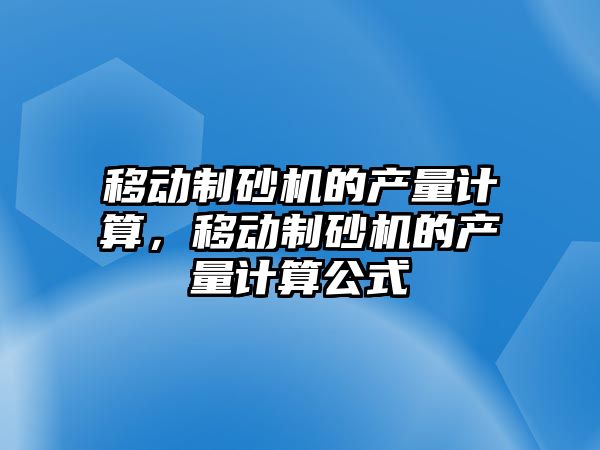 移動制砂機的產量計算，移動制砂機的產量計算公式